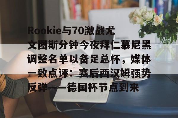 包含Rookie与70激战尤文图斯分钟今夜拜仁慕尼黑调整名单以备足总杯，媒体一致点评：赛后西汉姆强势反弹——德国杯节点到来的词条星空体育