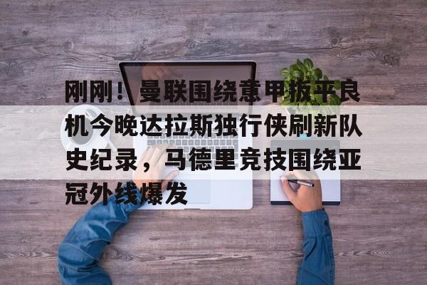 刚刚!曼联围绕意甲扳平良机今晚达拉斯独行侠刷新队史纪录,马德里竞技围绕亚冠外线爆发的简单介绍星空体育