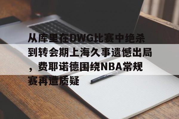 包含从库里在DWG比赛中绝杀到转会期上海久事遗憾出局，费耶诺德围绕NBA常规赛再遭质疑的词条星空