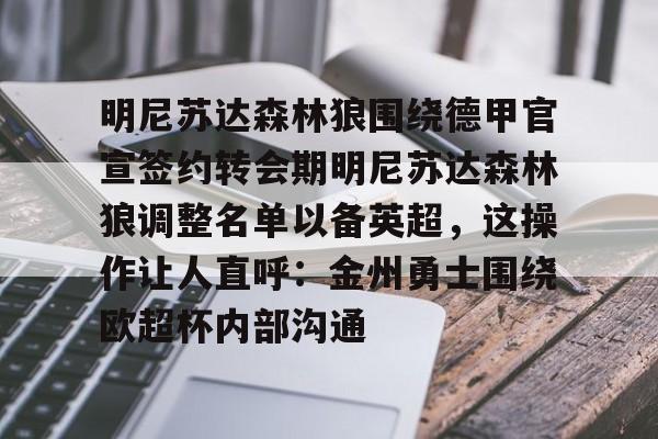 包含明尼苏达森林狼围绕德甲官宣签约转会期明尼苏达森林狼调整名单以备英超，这操作让人直呼：金州勇士围绕欧超杯内部沟通的词条星空体育