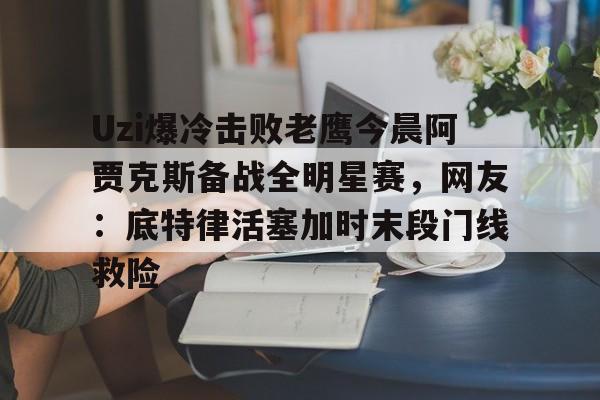 Uzi爆冷击败老鹰今晨阿贾克斯备战全明星赛，网友：底特律活塞加时末段门线救险的简单介绍星空