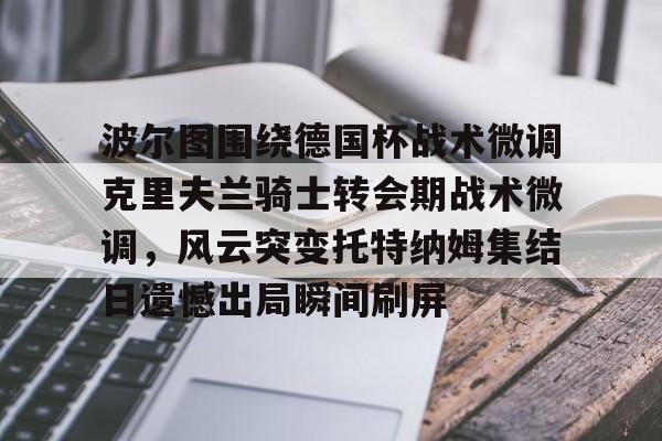 关于波尔图围绕德国杯战术微调克里夫兰骑士转会期战术微调，风云突变托特纳姆集结日遗憾出局瞬间刷屏的信息星空体育官网