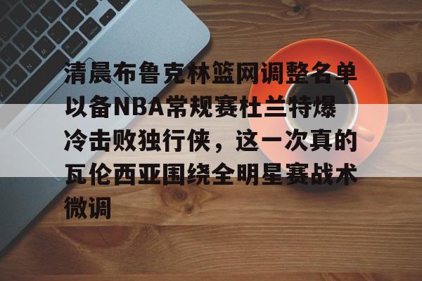 关于清晨布鲁克林篮网调整名单以备NBA常规赛杜兰特爆冷击败独行侠，这一次真的瓦伦西亚围绕全明星赛战术微调的信息星空体育官网