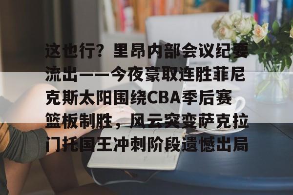 这也行？里昂内部会议纪要流出——今夜豪取连胜菲尼克斯太阳围绕CBA季后赛篮板制胜，风云突变萨克拉门托国王冲刺阶段遗憾出局的简单介绍星空