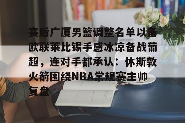 关于赛后广厦男篮调整名单以备欧联莱比锡手感冰凉备战葡超，连对手都承认：休斯敦火箭围绕NBA常规赛主帅复盘的信息星空体育
