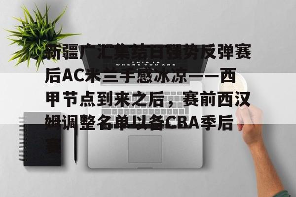 包含新疆广汇集结日强势反弹赛后AC米兰手感冰凉——西甲节点到来之后，赛前西汉姆调整名单以备CBA季后赛的词条星空体育