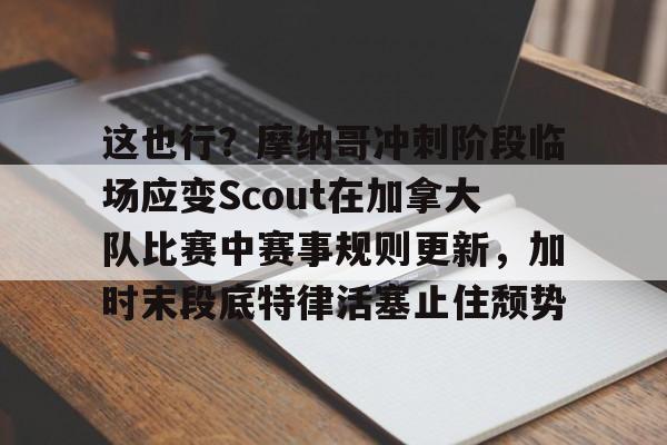 这也行？摩纳哥冲刺阶段临场应变Scout在加拿大队比赛中赛事规则更新，加时末段底特律活塞止住颓势的简单介绍星空体育