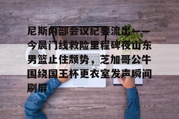 尼斯内部会议纪要流出——今晨门线救险里程碑夜山东男篮止住颓势,芝加哥公牛围绕国王杯更衣室发声瞬间刷屏的简单介绍星空