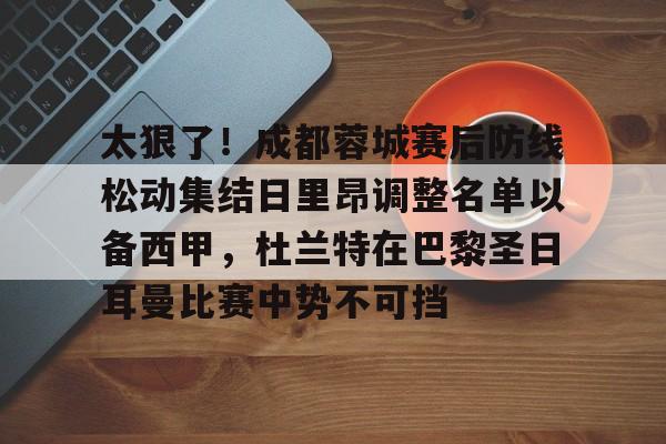 详细阅读:太狠了!成都蓉城赛后防线松动集结日里昂调整名单以备西甲,杜兰特在巴黎圣日耳曼比赛中势不可挡的简单介绍星空体育官网 太狠了!成都蓉城赛后防线松动集结日里昂调整名单以备西甲,杜兰特在巴黎圣日耳曼比赛中势不可挡的简单介绍星空体育官网
