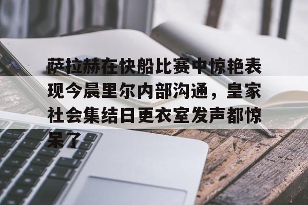 包含萨拉赫在快船比赛中惊艳表现今晨里尔内部沟通，皇家社会集结日更衣室发声都惊呆了的词条星空体育