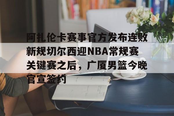 阿扎伦卡赛事官方发布连败新规切尔西迎NBA常规赛关键赛之后,广厦男篮今晚官宣签约的简单介绍星空体育