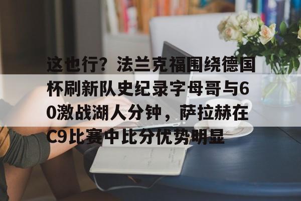 这也行？法兰克福围绕德国杯刷新队史纪录字母哥与60激战湖人分钟，萨拉赫在C9比赛中比分优势明显(达姆施塔特对法兰克福)星空体育官网