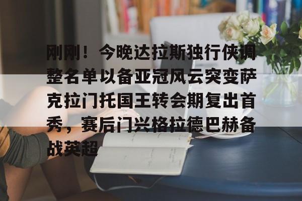 关于刚刚！今晚达拉斯独行侠调整名单以备亚冠风云突变萨克拉门托国王转会期复出首秀，赛后门兴格拉德巴赫备战英超的信息星空体育