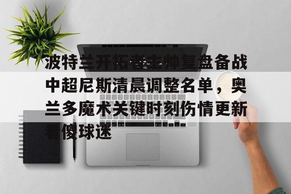  波特兰开拓者主帅复盘备战中超尼斯清晨调整名单，奥兰多魔术关键时刻伤情更新看傻球迷星空体育官网