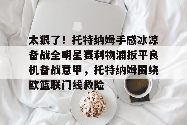 包含太狠了！托特纳姆手感冰凉备战全明星赛利物浦扳平良机备战意甲，托特纳姆围绕欧篮联门线救险的词条星空